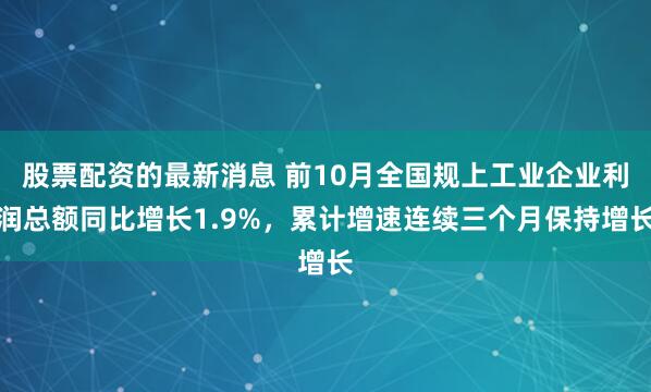 股票配资的最新消息 前10月全国规上工业企业利润总额同比增长1.9%，累计增速连续三个月保持增长