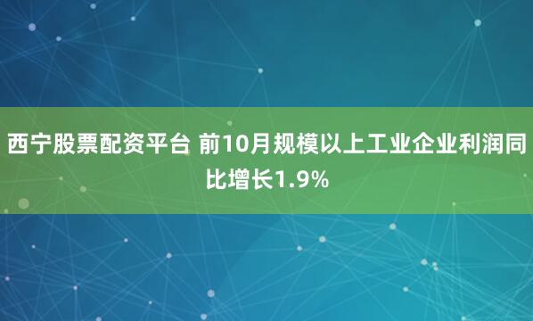 西宁股票配资平台 前10月规模以上工业企业利润同比增长1.9%