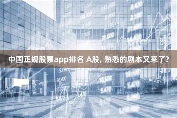 中国正规股票app排名 A股, 熟悉的剧本又来了?