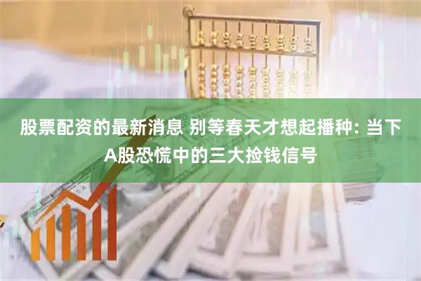 股票配资的最新消息 别等春天才想起播种: 当下A股恐慌中的三大捡钱信号