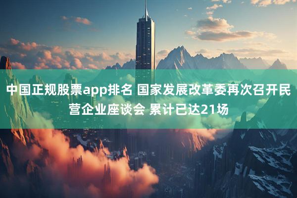 中国正规股票app排名 国家发展改革委再次召开民营企业座谈会 累计已达21场