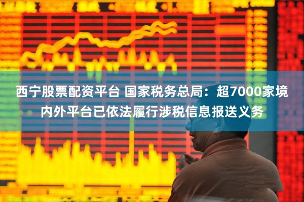 西宁股票配资平台 国家税务总局：超7000家境内外平台已依法履行涉税信息报送义务