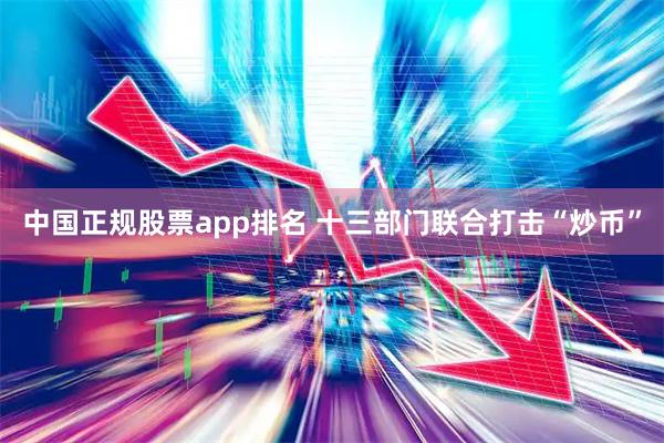 中国正规股票app排名 十三部门联合打击“炒币”