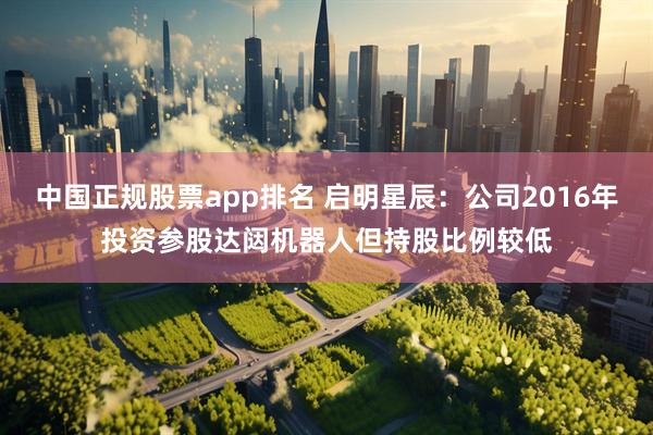 中国正规股票app排名 启明星辰：公司2016年投资参股达闼机器人但持股比例较低