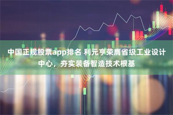 中国正规股票app排名 利元亨荣膺省级工业设计中心，夯实装备智造技术根基