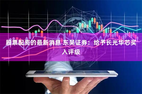 股票配资的最新消息 东吴证券：给予长光华芯买入评级