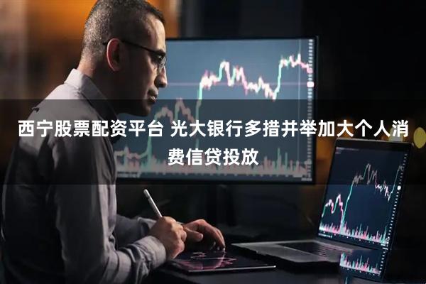 西宁股票配资平台 光大银行多措并举加大个人消费信贷投放