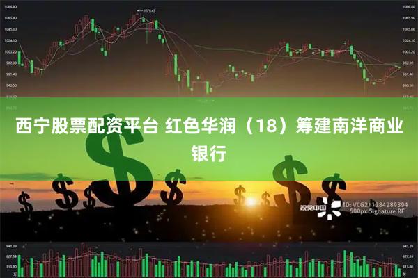 西宁股票配资平台 红色华润（18）筹建南洋商业银行