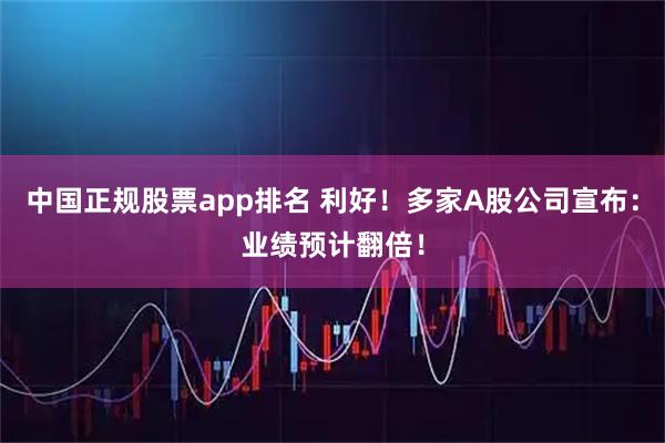 中国正规股票app排名 利好！多家A股公司宣布：业绩预计翻倍！