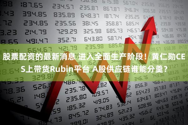 股票配资的最新消息 进入全面生产阶段！黄仁勋CES上带货Rubin平台 A股供应链谁能分羹？