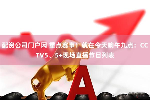 配资公司门户网 重点赛事！就在今天晌午九点：CCTV5、5+现场直播节目列表
