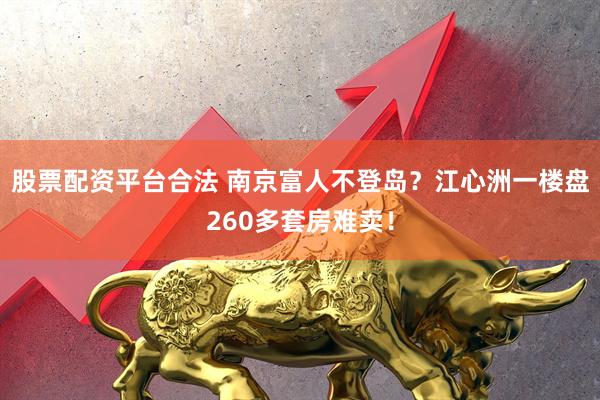 股票配资平台合法 南京富人不登岛？江心洲一楼盘260多套房难卖！