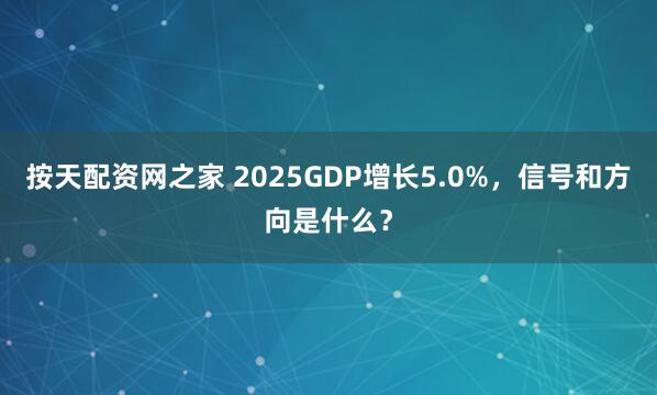 按天配资网之家 2025GDP增长5.0%，信号和方向是什么？