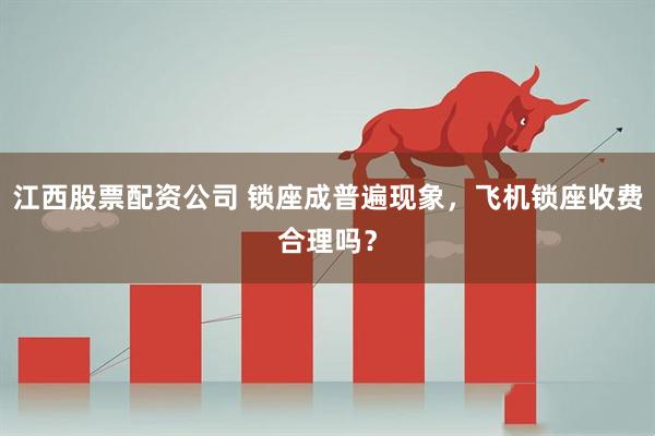 江西股票配资公司 锁座成普遍现象，飞机锁座收费合理吗？