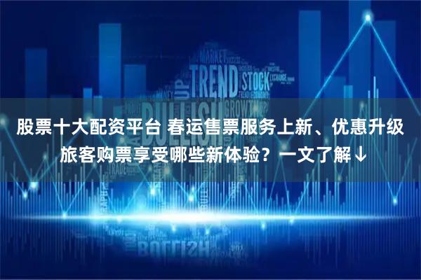 股票十大配资平台 春运售票服务上新、优惠升级 旅客购票享受哪些新体验？一文了解↓
