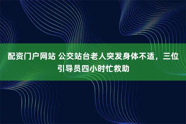 配资门户网站 公交站台老人突发身体不适，三位引导员四小时忙救助