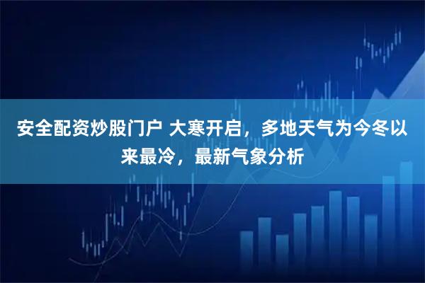 安全配资炒股门户 大寒开启，多地天气为今冬以来最冷，最新气象分析