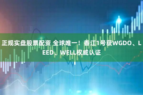 正规实盘股票配资 全球唯一！香江1号获WGDO、LEED、WELL权威认证