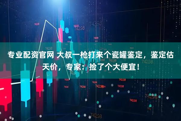 专业配资官网 大叔一枪打来个瓷罐鉴定，鉴定估天价，专家：捡了个大便宜！