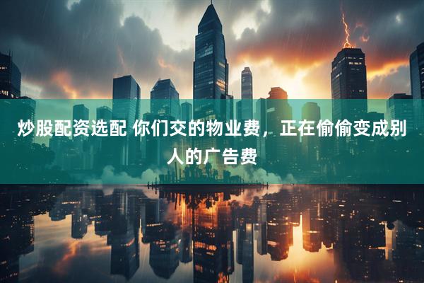 炒股配资选配 你们交的物业费，正在偷偷变成别人的广告费