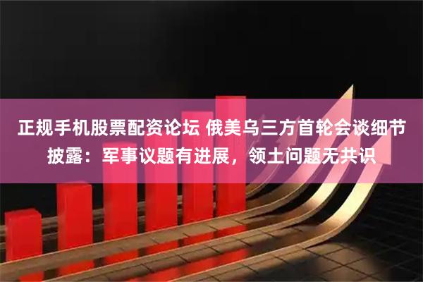 正规手机股票配资论坛 俄美乌三方首轮会谈细节披露：军事议题有进展，领土问题无共识