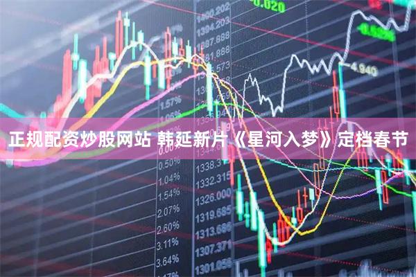 正规配资炒股网站 韩延新片《星河入梦》定档春节