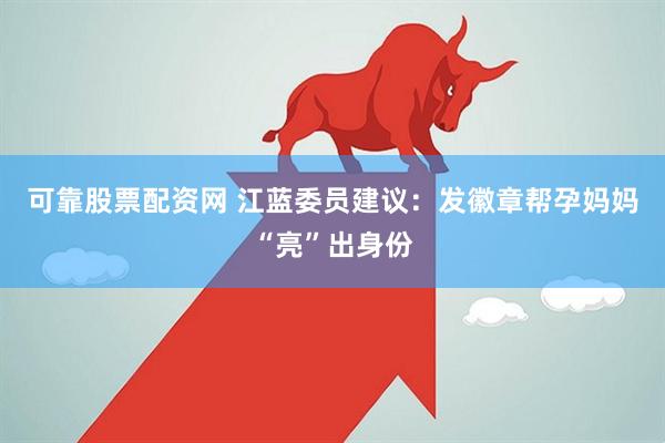 可靠股票配资网 江蓝委员建议：发徽章帮孕妈妈“亮”出身份