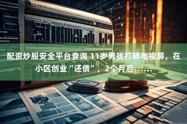 配资炒股安全平台查询 11岁男孩打碎电视屏，在小区创业“还债”，2个月后……