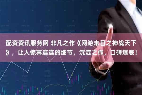 配资资讯服务网 非凡之作《网游末日之神战天下》，让人惊喜连连的细节，沉淀之作，口碑爆表！