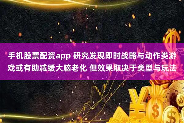 手机股票配资app 研究发现即时战略与动作类游戏或有助减缓大脑老化 但效果取决于类型与玩法