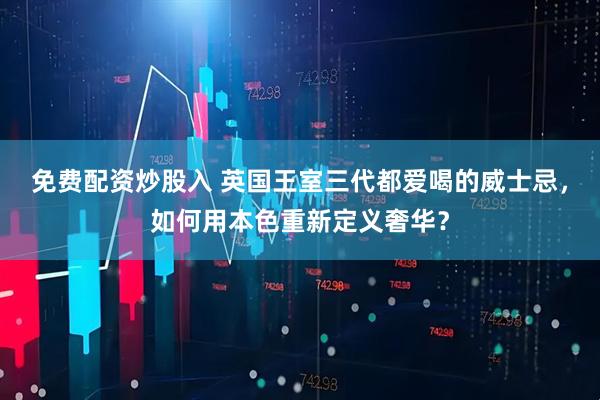 免费配资炒股入 英国王室三代都爱喝的威士忌，如何用本色重新定义奢华？
