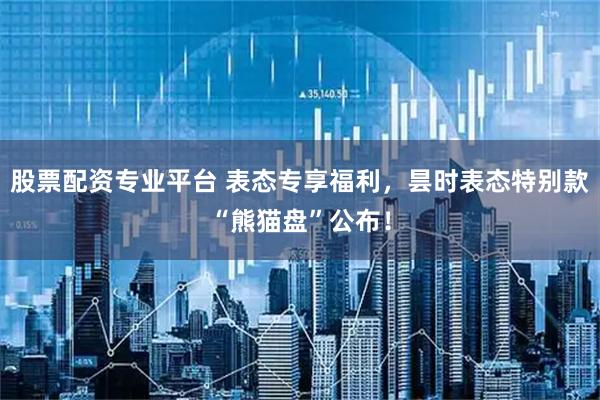 股票配资专业平台 表态专享福利，昙时表态特别款“熊猫盘”公布！