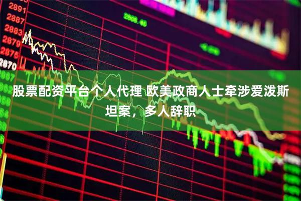 股票配资平台个人代理 欧美政商人士牵涉爱泼斯坦案，多人辞职