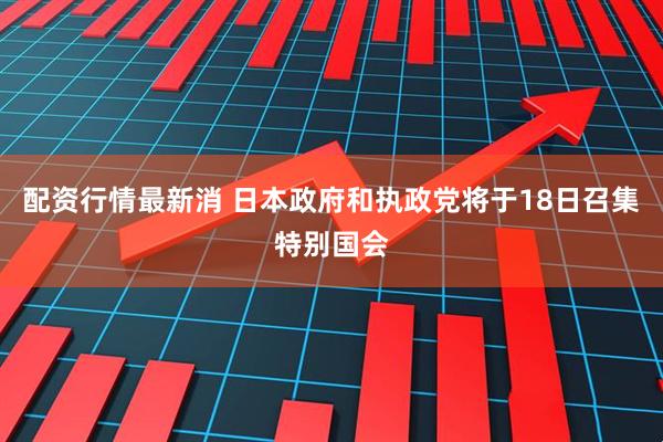 配资行情最新消 日本政府和执政党将于18日召集特别国会