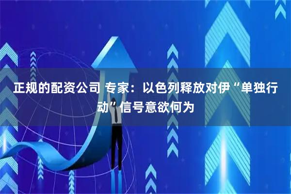 正规的配资公司 专家：以色列释放对伊“单独行动”信号意欲何为