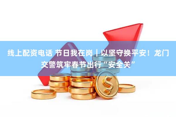 线上配资电话 节日我在岗｜以坚守换平安！龙门交警筑牢春节出行“安全关”