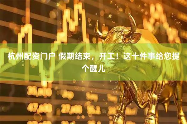 杭州配资门户 假期结束，开工！这十件事给您提个醒儿