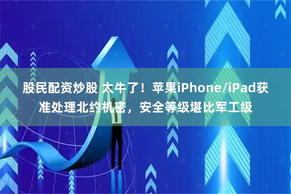 股民配资炒股 太牛了！苹果iPhone/iPad获准处理北约机密，安全等级堪比军工级