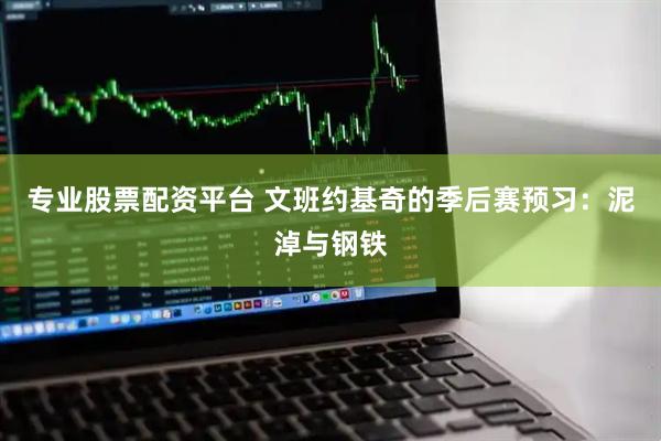 专业股票配资平台 文班约基奇的季后赛预习：泥淖与钢铁