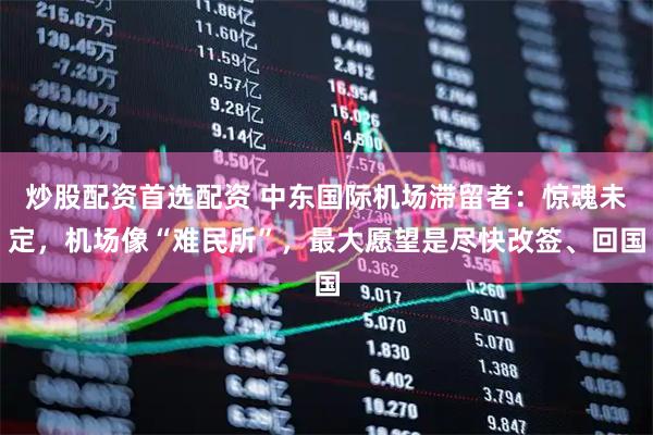 炒股配资首选配资 中东国际机场滞留者：惊魂未定，机场像“难民所”，最大愿望是尽快改签、回国
