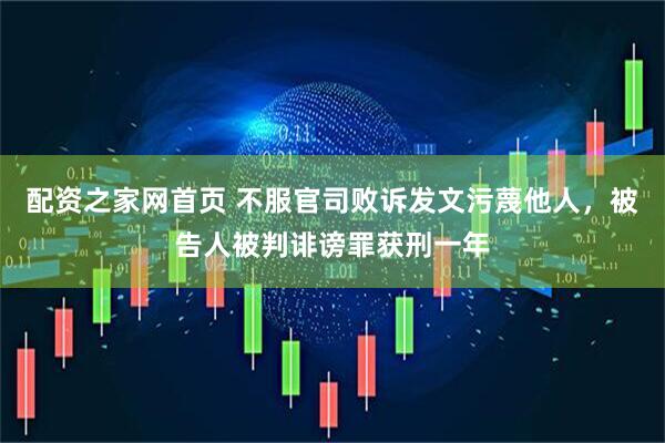 配资之家网首页 不服官司败诉发文污蔑他人，被告人被判诽谤罪获刑一年