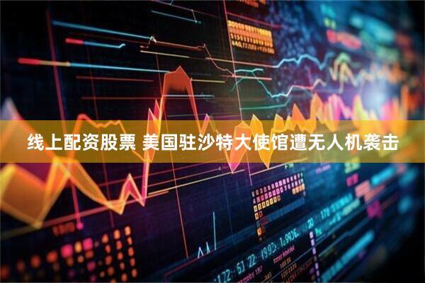 线上配资股票 美国驻沙特大使馆遭无人机袭击