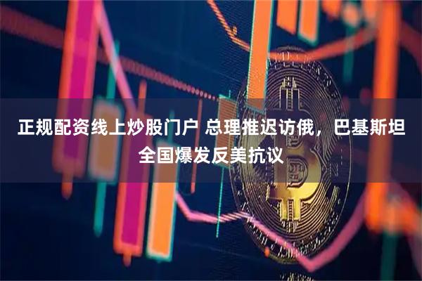 正规配资线上炒股门户 总理推迟访俄，巴基斯坦全国爆发反美抗议