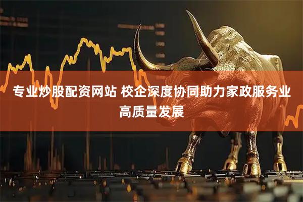 专业炒股配资网站 校企深度协同助力家政服务业高质量发展