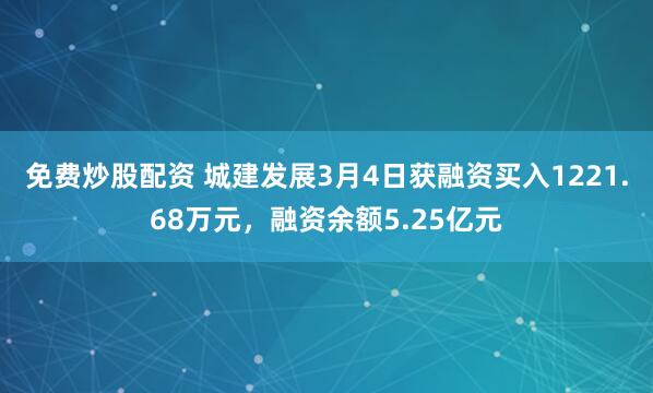 免费炒股配资 城建发展3月4日获融资买入1221.68万元，融资余额5.25亿元