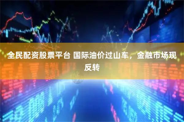 全民配资股票平台 国际油价过山车，金融市场现反转