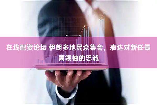 在线配资论坛 伊朗多地民众集会，表达对新任最高领袖的忠诚