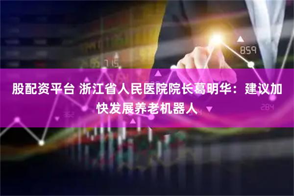 股配资平台 浙江省人民医院院长葛明华：建议加快发展养老机器人