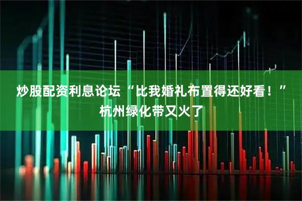 炒股配资利息论坛 “比我婚礼布置得还好看！”杭州绿化带又火了