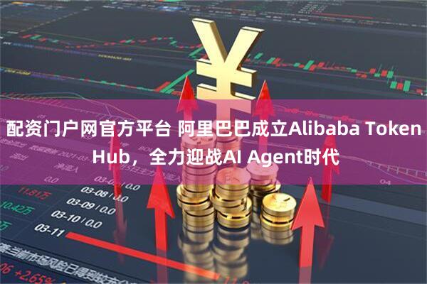 配资门户网官方平台 阿里巴巴成立Alibaba Token Hub，全力迎战AI Agent时代
